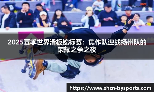 2025赛季世界滑板锦标赛：焦作队迎战扬州队的荣耀之争之夜