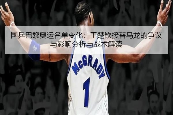 国乒巴黎奥运名单变化：王楚钦接替马龙的争议与影响分析与战术解读