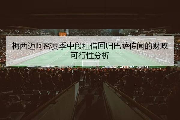 梅西迈阿密赛季中段租借回归巴萨传闻的财政可行性分析
