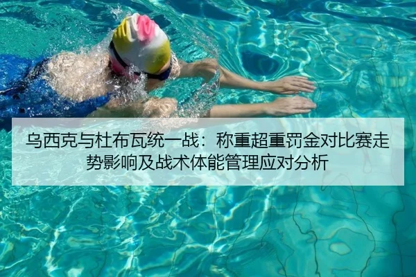乌西克与杜布瓦统一战：称重超重罚金对比赛走势影响及战术体能管理应对分析