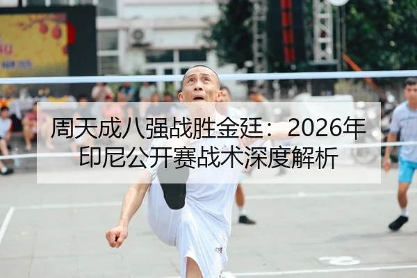 周天成八强战胜金廷：2026年印尼公开赛战术深度解析