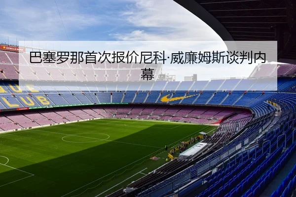 巴塞罗那首次报价尼科·威廉姆斯谈判内幕