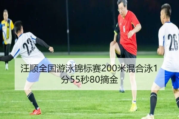 汪顺全国游泳锦标赛200米混合泳1分55秒80摘金