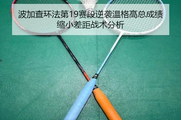 波加查环法第19赛段逆袭温格高总成绩缩小差距战术分析