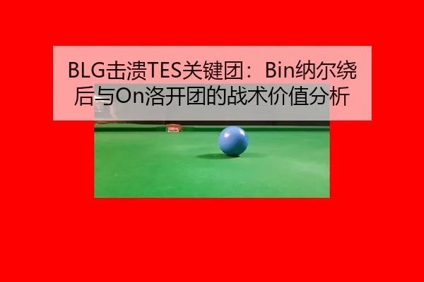 BLG击溃TES关键团：Bin纳尔绕后与On洛开团的战术价值分析