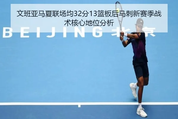 文班亚马夏联场均32分13篮板后马刺新赛季战术核心地位分析