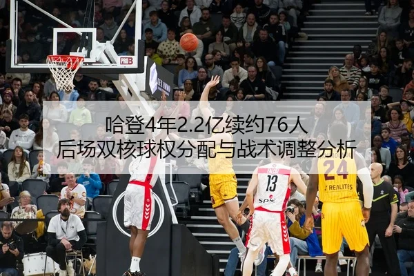哈登4年2.2亿续约76人 后场双核球权分配与战术调整分析