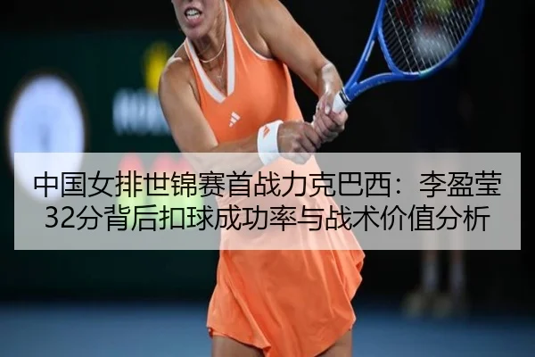 中国女排世锦赛首战力克巴西：李盈莹32分背后扣球成功率与战术价值分析